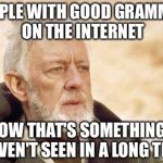 obiwan | PEOPLE WITH GOOD GRAMMAR ON THE INTERNET; NOW THAT'S SOMETHING I HAVEN'T SEEN IN A LONG TIME | image tagged in obiwan | made w/ Imgflip meme maker