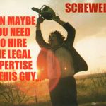 Leatherface | SCREWED? THEN MAYBE YOU NEED TO HIRE THE LEGAL EXPERTISE OF THIS GUY; ,,, | image tagged in leatherface | made w/ Imgflip meme maker