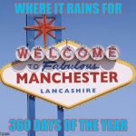 Manchester - Vegas | WHERE IT RAINS FOR; 360 DAYS OF THE YEAR | image tagged in manchester - vegas | made w/ Imgflip meme maker