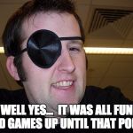 guy with eye patch | WELL YES...  IT WAS ALL FUN AND GAMES UP UNTIL THAT POINT. | image tagged in guy with eye patch | made w/ Imgflip meme maker