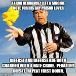 Sometimes it's funny | AARON HERNANDEZ LEFT A SUICIDE NOTE FOR HIS GAY PRISON LOVER; OFFENSE AND DEFENSE ARE BOTH CHARGED WITH A HATE CRIME.  PENALTIES OFFSET.  REPEAT FIRST DOWN. | image tagged in referee,nfl,aaron hernandez,suicide,gay,hate | made w/ Imgflip meme maker