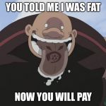 Gluttony fullmetal alchemist | YOU TOLD ME I WAS FAT; NOW YOU WILL PAY | image tagged in gluttony fullmetal alchemist | made w/ Imgflip meme maker