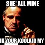 Godfather | SHE' ALL MINE; GO DRINK YOUR KOOLAID MY FRIEND! | image tagged in godfather | made w/ Imgflip meme maker