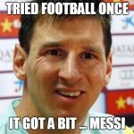 messi | TRIED FOOTBALL ONCE; IT GOT A BIT ... MESSI | image tagged in messi | made w/ Imgflip meme maker
