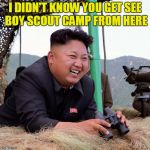 Kim Jong Un is a happy boy! | I DIDN'T KNOW YOU GET SEE BOY SCOUT CAMP FROM HERE | image tagged in happy kim jong un,memes_for_life,nutty,dictator | made w/ Imgflip meme maker