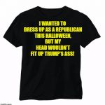 Black T-Shirt | I WANTED TO DRESS UP AS A REPUBLICAN THIS HALLOWEEN, BUT MY HEAD WOULDN'T FIT UP TRUMP'S ASS! | image tagged in black t-shirt | made w/ Imgflip meme maker
