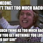 More bacon for me. | "ISN'T THAT TOO MUCH BACON?"; SOMEONE:; ME:; "NO SUCH THING AS TOO MUCH BACON! NOW YOU GET NOTHING! YOU LOSE! GOOD DAY SIR!" | image tagged in you get nothing you lose good day sir,bacon week,is coming,may 22-28 | made w/ Imgflip meme maker