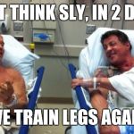 arnold and stallone hospital | JUST THINK SLY, IN 2 DAYS; WE TRAIN LEGS AGAIN | image tagged in arnold and stallone hospital | made w/ Imgflip meme maker