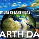 Earth Day Every Day | EVERY DAY IS EARTH DAY | image tagged in earth day every day | made w/ Imgflip meme maker
