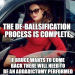Snip  Snip..... | THE DE-BALLSIFICATION PROCESS IS COMPLETE; IF BRUCE WANTS TO COME BACK THERE WILL NEED TO BE AN ADDADICTOMY PERFORMED | image tagged in caitlyn jenner | made w/ Imgflip meme maker