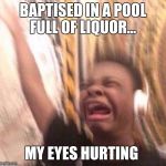 Yak yak yak  | BAPTISED IN A POOL FULL OF LIQUOR... MY EYES HURTING | image tagged in yak yak yak | made w/ Imgflip meme maker