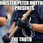 Police baton | MINISTER PETER DUTTON       PRESENTS; THE TRUTH | image tagged in police baton | made w/ Imgflip meme maker