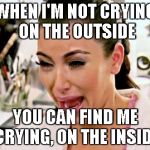 Kim K Crying | WHEN I'M NOT CRYING ON THE OUTSIDE; YOU CAN FIND ME CRYING, ON THE INSIDE | image tagged in kim k crying | made w/ Imgflip meme maker