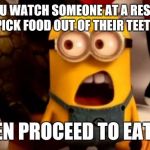 minions dafuq | WHEN YOU WATCH SOMEONE AT A RESTAURANT PICK FOOD OUT OF THEIR TEETH; THEN PROCEED TO EAT IT! | image tagged in minions dafuq | made w/ Imgflip meme maker