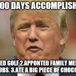 trump face 1 | FIRST 100 DAYS ACCOMPLISHMENTS; 1. PLAYED GOLF
2.APPONTED FAMILY MEMBERS TO GOVT JOBS. 3.ATE A BIG PIECE OF CHOCOLATE CAKE | image tagged in trump face 1 | made w/ Imgflip meme maker