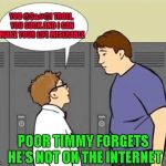 Attacking people on the internet doesn't make you cool...Being nice even when you're attacked...THAT'S what makes you cool!! | YOU @$&#@! TROLL, YOU SUCK AND I CAN MAKE YOUR LIFE MISERABLE; POOR TIMMY FORGETS HE'S NOT ON THE INTERNET | image tagged in forgot he's not on the internet,memes,internet trolls,trolls,funny,rise above the mess | made w/ Imgflip meme maker