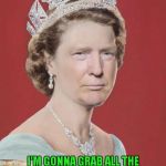 The Queen of England could probably get away with that!!! | I'M GONNA GRAB ALL THE BLOKES BY THIER JUNKS AND MAKE ENGLAND GREAT AGAIN | image tagged in trump queen elizabeth,memes,trump,queen elizabeth,england,funny | made w/ Imgflip meme maker