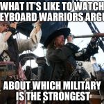 POTC Spyglass | WHAT IT'S LIKE TO WATCH KEYBOARD WARRIORS ARGUE; ABOUT WHICH MILITARY IS THE STRONGEST | image tagged in potc spyglass | made w/ Imgflip meme maker