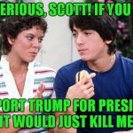 Investigators reveal Erin Moran's cause of death. | I'M SERIOUS, SCOTT! IF YOU EVER; SUPPORT TRUMP FOR PRESIDENT IT WOULD JUST KILL ME! | image tagged in joanie  chachi,erin moran,scott baio,trump | made w/ Imgflip meme maker