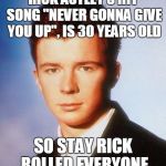 Rick Astley | RICK ASTLEY'S HIT SONG "NEVER GONNA GIVE YOU UP", IS 30 YEARS OLD; SO STAY RICK ROLLED EVERYONE | image tagged in rick astley | made w/ Imgflip meme maker