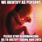 fetus | WE IDENTIFY AS PERSONS; PLEASE STOP DEHUMANIZING US TO JUSTIFY TAKING OUR LIVES | image tagged in fetus | made w/ Imgflip meme maker