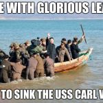 Yeah good idea, Bro | COME WITH GLORIOUS LEADER; WE GO TO SINK THE USS CARL VINSON | image tagged in north korea,navy,kim jong un | made w/ Imgflip meme maker