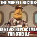 Muppet News | THE MUPPET FACTOR:; FOX NEWS REPLACEMENT FOR O'REILLY | image tagged in muppet news | made w/ Imgflip meme maker