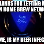 magic 8 ball | THANKS FOR LETTING ME JOIN HOME BREW NETWORK; TELL ME, IS MY BEER INFECTED? | image tagged in magic 8 ball | made w/ Imgflip meme maker