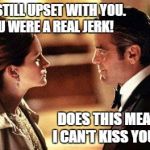 George Clooney Julia Roberts Ocean's oceans 11 eleven I only lie | I AM STILL UPSET WITH YOU.  YOU WERE A REAL JERK! DOES THIS MEAN I CAN'T KISS YOU? | image tagged in george clooney julia roberts ocean's oceans 11 eleven i only lie | made w/ Imgflip meme maker