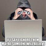 Computer Stalker | IF I SAY I IGNORE THEM MAYBE SOMEONE WILL BELIEVE ME...YA...THATS WHAT I'LL DO!! | image tagged in computer stalker,stalking,stalker,cyberstalking,troll | made w/ Imgflip meme maker