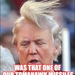 Trump Hair | WAS THAT ONE OF OUR TOMAHAWK MISSILES | image tagged in trump hair | made w/ Imgflip meme maker