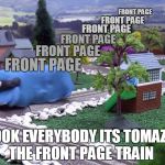 Upvote Tomazz, help get him to where he needs to go. | FRONT PAGE; FRONT PAGE; FRONT PAGE; FRONT PAGE; FRONT PAGE; FRONT PAGE; LOOK EVERYBODY ITS TOMAZZ THE FRONT PAGE TRAIN | image tagged in the rape train,thomas the tank engine,meanwhile in russia,frontpage,imgflip unite,memes | made w/ Imgflip meme maker