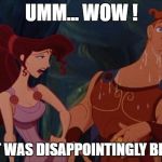 Heroes come and go in the blink of an eye. | UMM... WOW ! THAT WAS DISAPPOINTINGLY BRIEF... | image tagged in damsel in distress,nsfw,maybe don't view nsfw,hercules,disappointment | made w/ Imgflip meme maker