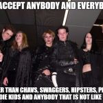 Goth Logic :) | WE ACCEPT ANYBODY AND EVERYBODY; OTHER THAN CHAVS, SWAGGERS, HIPSTERS, PREPS, INDIE KIDS AND ANYBODY THAT IS NOT LIKE US | image tagged in goth people,memes,goth memes,goth meme | made w/ Imgflip meme maker