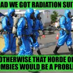 Caution: Radiation Suits May Not Be Rated For Zombie Attacks - Radiation/Zombie Week - A NexusDarkshade & ValerieLyn Event | GLAD WE GOT RADIATION SUITS; OTHERWISE THAT HORDE OF ZOMBIES WOULD BE A PROBLEM | image tagged in hazmat team,radiation zombie week,nexusdarkshade,in honor of chernobyl,valerielyn | made w/ Imgflip meme maker