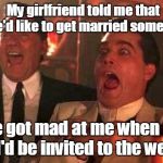 good fellas | My girlfriend told me that she'd like to get married someday. But she got mad at me when I asked her if I'd be invited to the wedding. | image tagged in good fellas | made w/ Imgflip meme maker