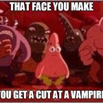 Oh crap Patrick | THAT FACE YOU MAKE; WHEN YOU GET A CUT AT A VAMPIRE PARTY | image tagged in oh crap patrick | made w/ Imgflip meme maker