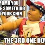 Fat kid walks into mcdonalds | MOM!! YOU HAVE SOMETHING ON YOUR CHIN; NO... THE 3RD ONE DOWN | image tagged in fat kid walks into mcdonalds | made w/ Imgflip meme maker