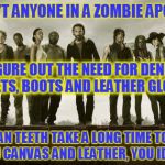 Walking Dead | WHY CAN'T ANYONE IN A ZOMBIE APOCALYPSE; FIGURE OUT THE NEED FOR DENIM JACKETS, BOOTS AND LEATHER GLOVES? HUMAN TEETH TAKE A LONG TIME TO BITE THRU CANVAS AND LEATHER, YOU IDIOTS! | image tagged in walking dead | made w/ Imgflip meme maker