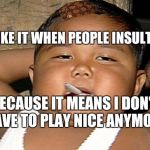 Hispanic Baby Smoking | I LIKE IT WHEN PEOPLE INSULT ME; BECAUSE IT MEANS I DON'T HAVE TO PLAY NICE ANYMORE | image tagged in hispanic baby smoking,scumbag | made w/ Imgflip meme maker