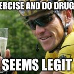 LanceArmstrong | EXERCISE AND DO DRUGS? SEEMS LEGIT | image tagged in lancearmstrong | made w/ Imgflip meme maker