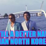 The reason being their boat actually floats... :) | STILL A BETTER NAVY THAN NORTH KOREA... | image tagged in miami vice boat,memes,north korea,kim jong un,miami vice,tv | made w/ Imgflip meme maker