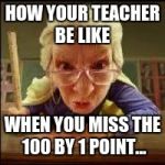 Angry Teacher | HOW YOUR TEACHER BE LIKE; WHEN YOU MISS THE 100 BY 1 POINT... | image tagged in angry teacher | made w/ Imgflip meme maker