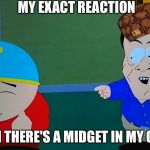 South Park midget dwarg | MY EXACT REACTION; WHEN THERE'S A MIDGET IN MY CLASS | image tagged in south park midget dwarg,scumbag | made w/ Imgflip meme maker