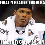 Cam Newton | I FINALLY REALIZED HOW BAD; I AM. THEY CALL ME SCAM | image tagged in cam newton | made w/ Imgflip meme maker