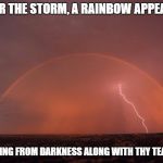 Rainbow behind storm  | AFTER THE STORM, A RAINBOW APPEARS... RAIN FADING FROM DARKNESS ALONG WITH THY TEARS. | image tagged in rainbow behind storm | made w/ Imgflip meme maker