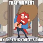 Worrying | THAT MOMENT; WHEN SHE TELLS YOU "IT'S SMALL!" | image tagged in worrying | made w/ Imgflip meme maker