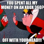 That's what happens when you spend all of the Queen of Hearts' money on an Xbox 360 | YOU SPENT ALL MY MONEY ON AN XBOX 360? OFF WITH YOUR HEAD!!! | image tagged in queen of hearts | made w/ Imgflip meme maker