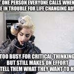 Lady Gaga Telephone | THAT ONE PERSON EVERYONE CALLS WHEN THEY ARE IN TROUBLE FOR LIFE CHANGING ADVICE; TOO BUSY FOR CRITICAL THINKING BUT STILL MAKES ON EFFORT TO TELL THEM WHAT THEY WANT TO HEAR | image tagged in lady gaga telephone | made w/ Imgflip meme maker