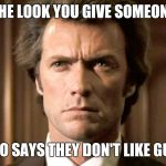 Dirty Harry No Gun | THE LOOK YOU GIVE SOMEONE; WHO SAYS THEY DON'T LIKE GUNS | image tagged in dirty harry no gun | made w/ Imgflip meme maker